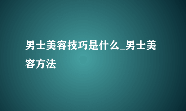 男士美容技巧是什么_男士美容方法