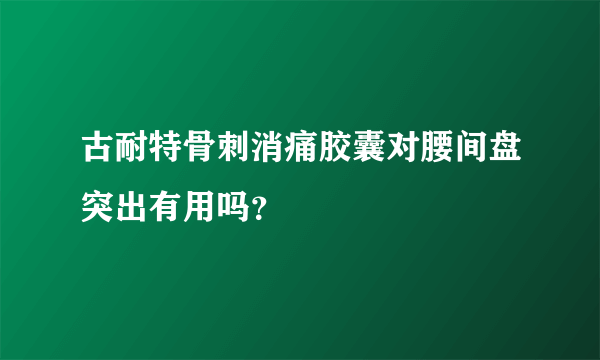 古耐特骨刺消痛胶囊对腰间盘突出有用吗？