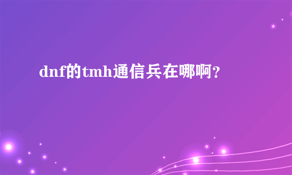 dnf的tmh通信兵在哪啊？