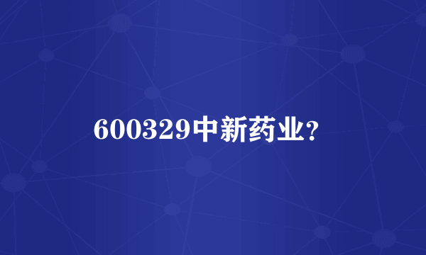 600329中新药业？