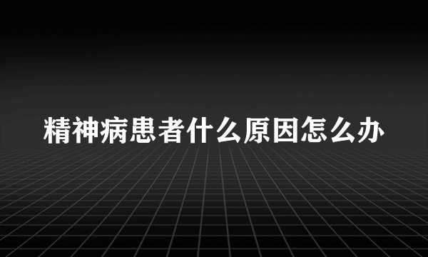 精神病患者什么原因怎么办