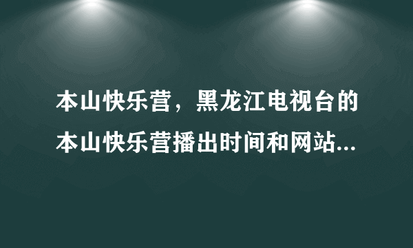 本山快乐营，黑龙江电视台的本山快乐营播出时间和网站有知道的吗？