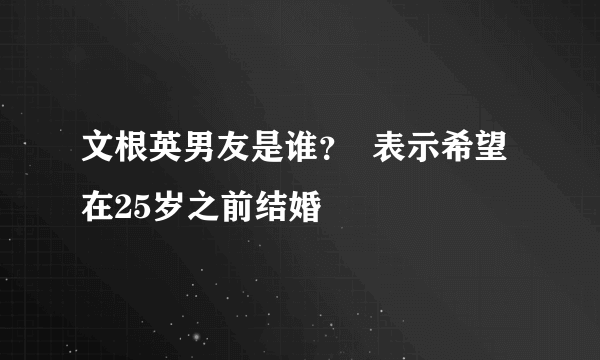 文根英男友是谁？  表示希望在25岁之前结婚