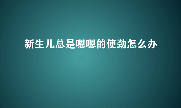 新生儿总是嗯嗯的使劲怎么办