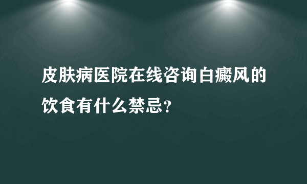 皮肤病医院在线咨询白癜风的饮食有什么禁忌？