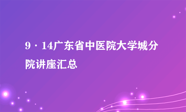 9·14广东省中医院大学城分院讲座汇总