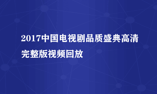 2017中国电视剧品质盛典高清完整版视频回放