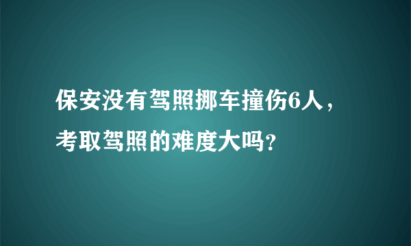 保安没有驾照挪车撞伤6人，考取驾照的难度大吗？