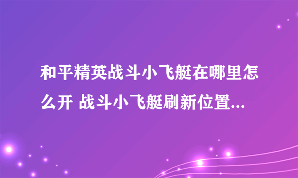 和平精英战斗小飞艇在哪里怎么开 战斗小飞艇刷新位置及驾驶方法