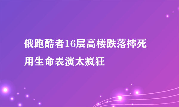 俄跑酷者16层高楼跌落摔死 用生命表演太疯狂