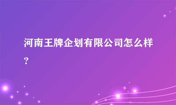 河南王牌企划有限公司怎么样？