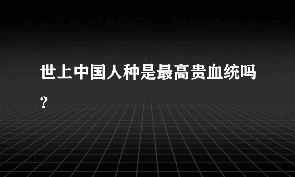 世上中国人种是最高贵血统吗？