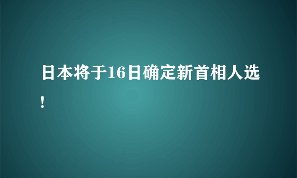 日本将于16日确定新首相人选!