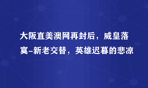 大阪直美澳网再封后，威皇落寞-新老交替，英雄迟暮的悲凉