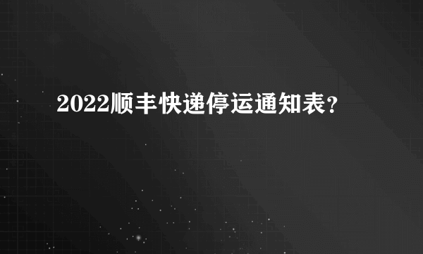 2022顺丰快递停运通知表？