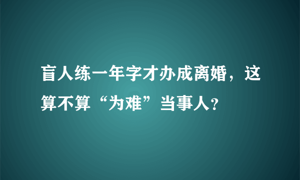 盲人练一年字才办成离婚，这算不算“为难”当事人？