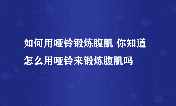 如何用哑铃锻炼腹肌 你知道怎么用哑铃来锻炼腹肌吗