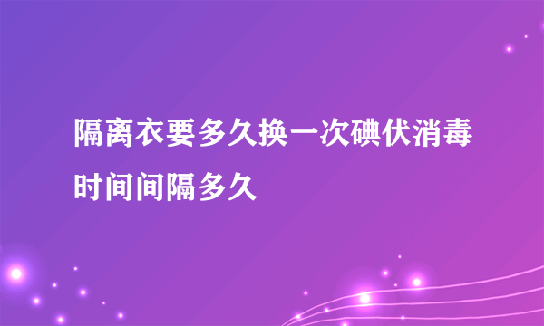 隔离衣要多久换一次碘伏消毒时间间隔多久