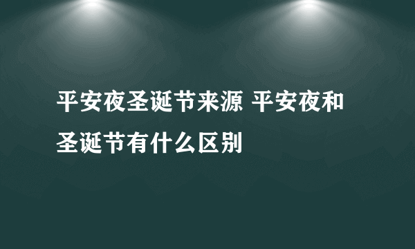 平安夜圣诞节来源 平安夜和圣诞节有什么区别