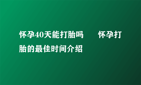 怀孕40天能打胎吗      怀孕打胎的最佳时间介绍