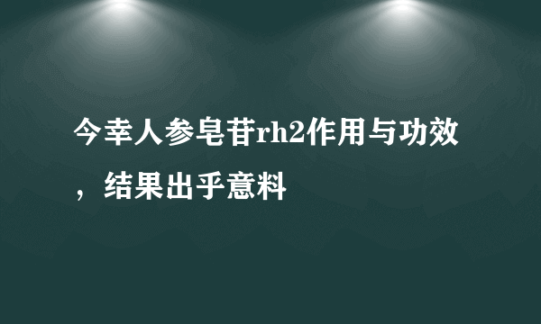 今幸人参皂苷rh2作用与功效，结果出乎意料