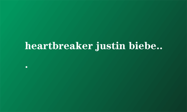 heartbreaker justin bieber（关于heartbreaker justin bieber的简介）