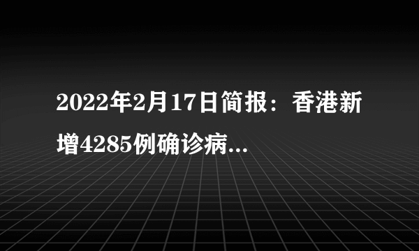 2022年2月17日简报：香港新增4285例确诊病例 刷新单日新高