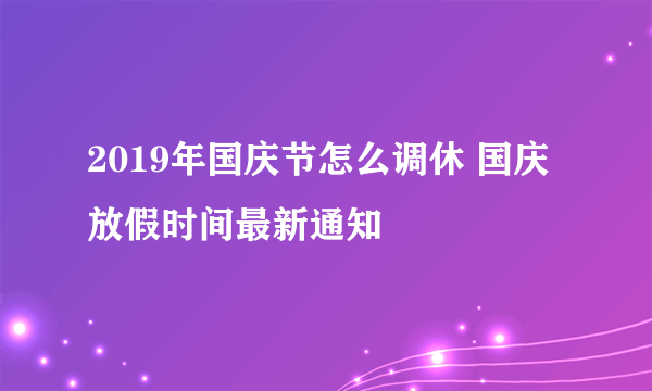 2019年国庆节怎么调休 国庆放假时间最新通知