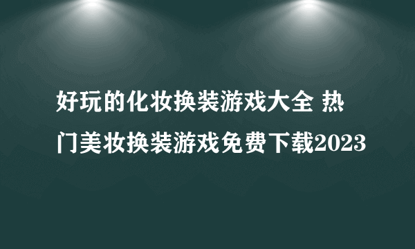 好玩的化妆换装游戏大全 热门美妆换装游戏免费下载2023