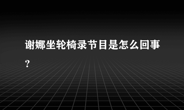 谢娜坐轮椅录节目是怎么回事？