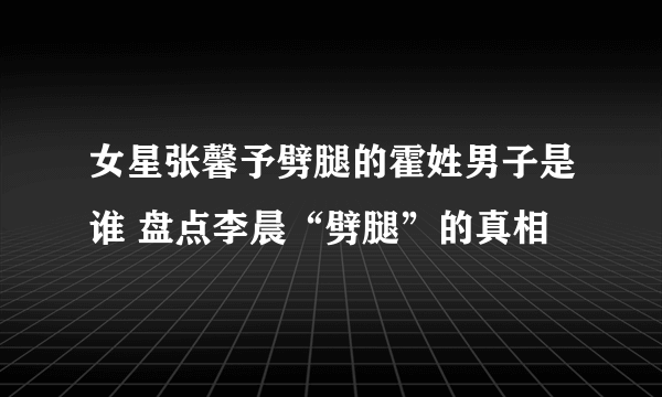 女星张馨予劈腿的霍姓男子是谁 盘点李晨“劈腿”的真相