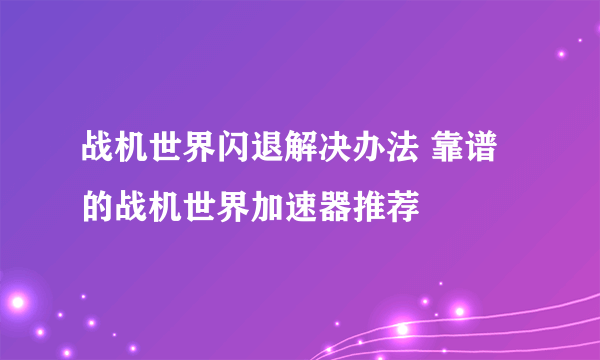 战机世界闪退解决办法 靠谱的战机世界加速器推荐