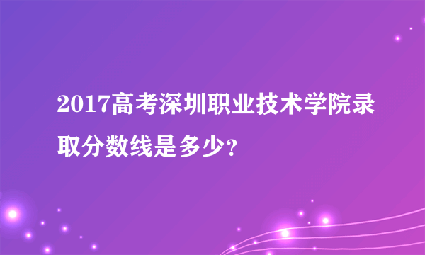 2017高考深圳职业技术学院录取分数线是多少？