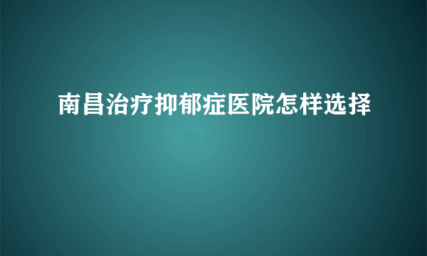 南昌治疗抑郁症医院怎样选择