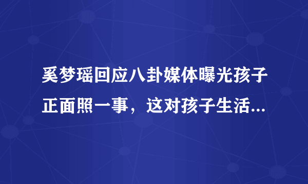 奚梦瑶回应八卦媒体曝光孩子正面照一事，这对孩子生活有何影响？