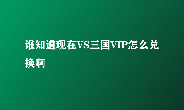 谁知道现在VS三国VIP怎么兑换啊