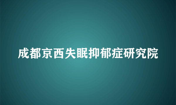 成都京西失眠抑郁症研究院