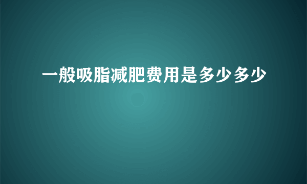 一般吸脂减肥费用是多少多少