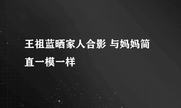 王祖蓝晒家人合影 与妈妈简直一模一样