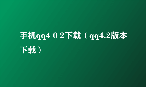 手机qq4 0 2下载（qq4.2版本下载）