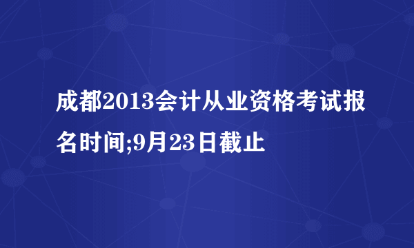 成都2013会计从业资格考试报名时间;9月23日截止