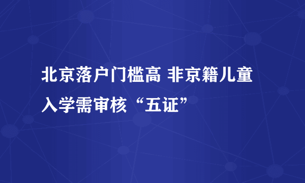 北京落户门槛高 非京籍儿童入学需审核“五证”