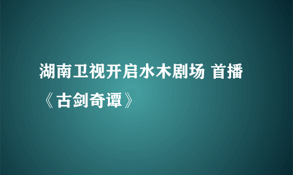 湖南卫视开启水木剧场 首播《古剑奇谭》