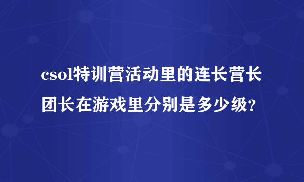 csol特训营活动里的连长营长团长在游戏里分别是多少级？