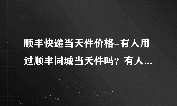 顺丰快递当天件价格-有人用过顺丰同城当天件吗？有人用过顺丰同城？