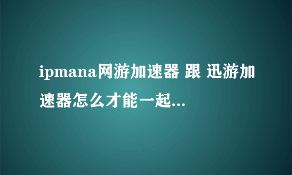 ipmana网游加速器 跟 迅游加速器怎么才能一起使用呢?