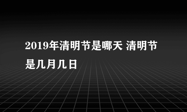 2019年清明节是哪天 清明节是几月几日