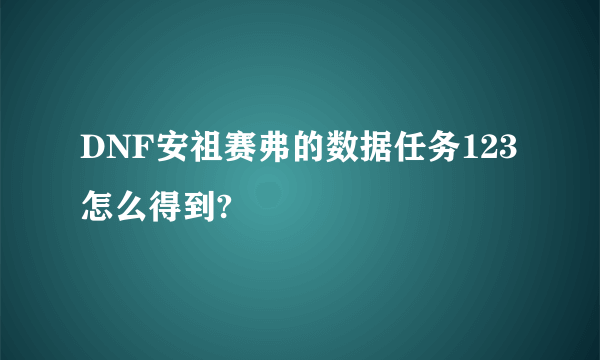 DNF安祖赛弗的数据任务123怎么得到?