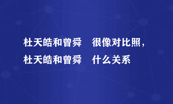 杜天皓和曾舜晞很像对比照，杜天皓和曾舜晞什么关系 