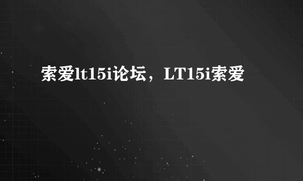 索爱lt15i论坛，LT15i索爱